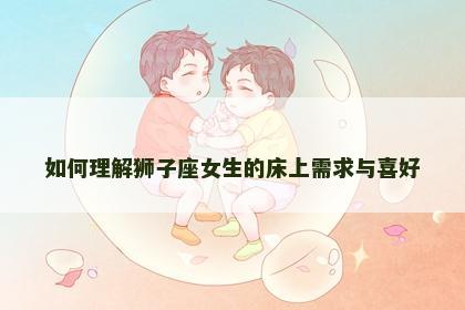 如何理解狮子座女生的床上需求与喜好