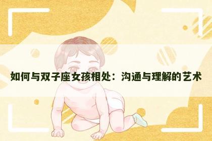 如何与双子座女孩相处：沟通与理解的艺术