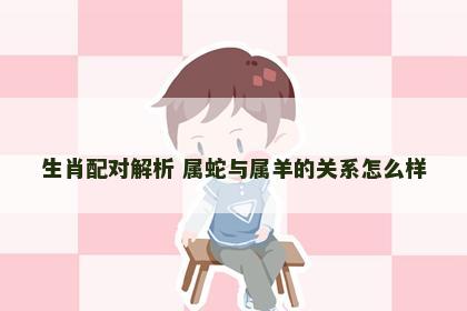 生肖配对解析 属蛇与属羊的关系怎么样