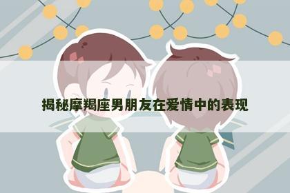 揭秘摩羯座男朋友在爱情中的表现