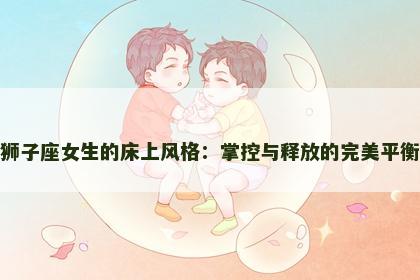 狮子座女生的床上风格：掌控与释放的完美平衡