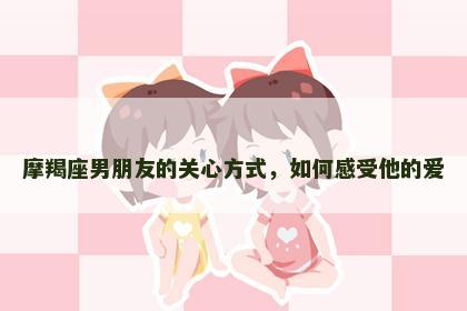 摩羯座男朋友的关心方式，如何感受他的爱