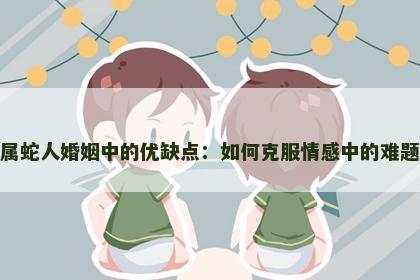 属蛇人婚姻中的优缺点：如何克服情感中的难题