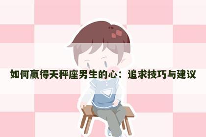 如何赢得天秤座男生的心：追求技巧与建议