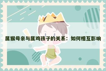 属猴母亲与属鸡孩子的关系：如何相互影响