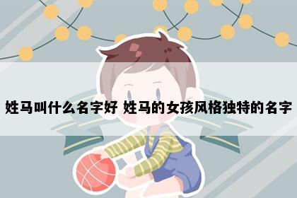 姓马叫什么名字好 姓马的女孩风格独特的名字