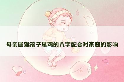 母亲属猴孩子属鸡的八字配合对家庭的影响