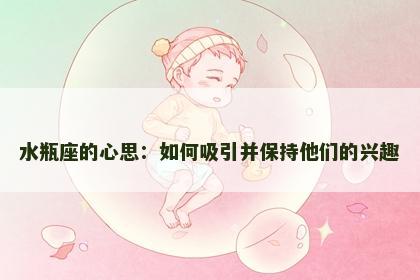 水瓶座的心思：如何吸引并保持他们的兴趣