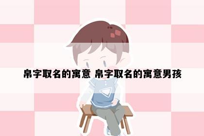 帛字取名的寓意 帛字取名的寓意男孩