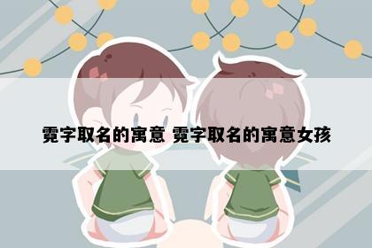霓字取名的寓意 霓字取名的寓意女孩