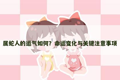 属蛇人的运气如何？命运变化与关键注意事项