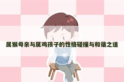 属猴母亲与属鸡孩子的性格碰撞与和谐之道