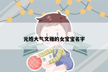 元姓大气文雅的女宝宝名字