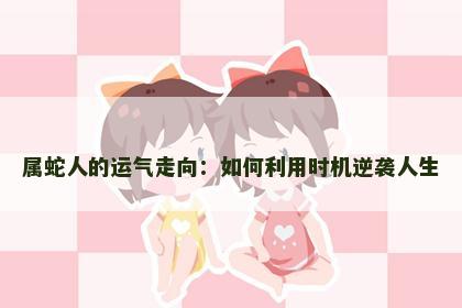 属蛇人的运气走向：如何利用时机逆袭人生