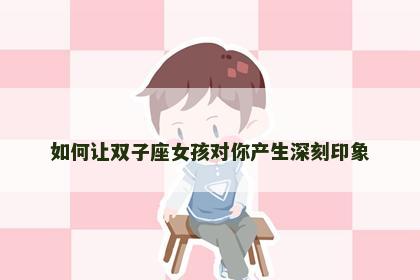 如何让双子座女孩对你产生深刻印象