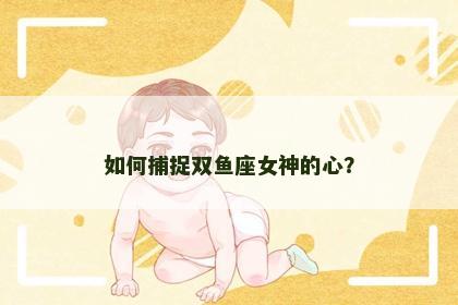 如何捕捉双鱼座女神的心？