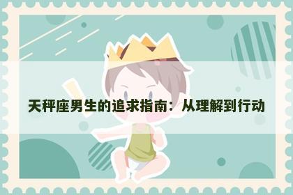 天秤座男生的追求指南：从理解到行动