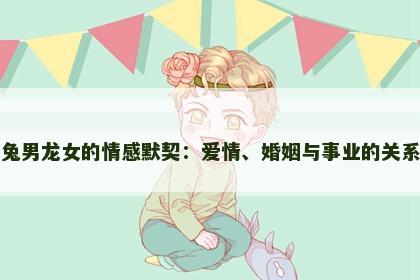 兔男龙女的情感默契：爱情、婚姻与事业的关系