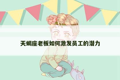 天蝎座老板如何激发员工的潜力