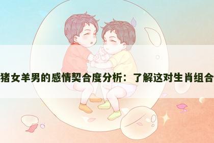 猪女羊男的感情契合度分析：了解这对生肖组合