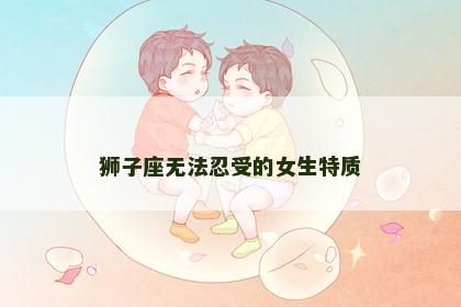 狮子座无法忍受的女生特质