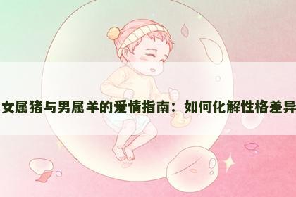 女属猪与男属羊的爱情指南：如何化解性格差异
