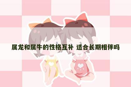 属龙和属牛的性格互补 适合长期相伴吗