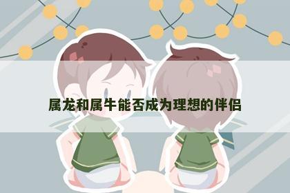 属龙和属牛能否成为理想的伴侣