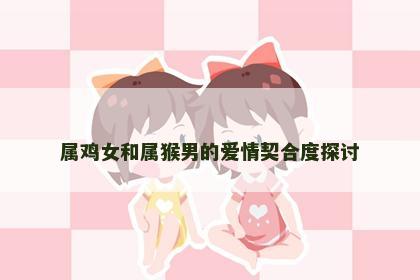属鸡女和属猴男的爱情契合度探讨