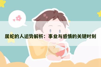 属蛇的人运势解析：事业与感情的关键时刻