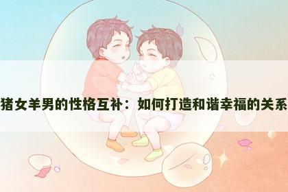 猪女羊男的性格互补：如何打造和谐幸福的关系