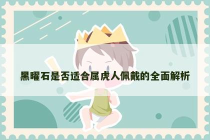 黑曜石是否适合属虎人佩戴的全面解析