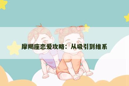 摩羯座恋爱攻略：从吸引到维系