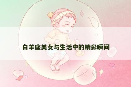 白羊座美女与生活中的精彩瞬间