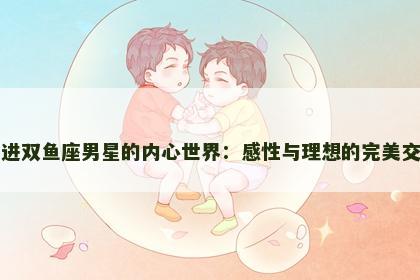 走进双鱼座男星的内心世界：感性与理想的完美交织