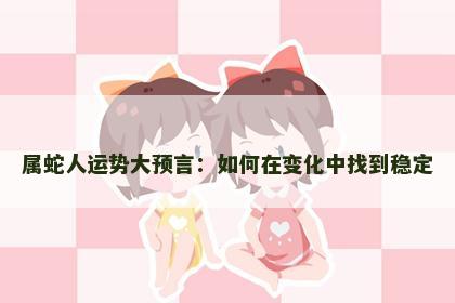 属蛇人运势大预言：如何在变化中找到稳定