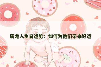 属龙人生日运势：如何为他们带来好运