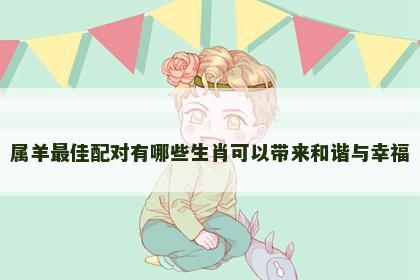 属羊最佳配对有哪些生肖可以带来和谐与幸福