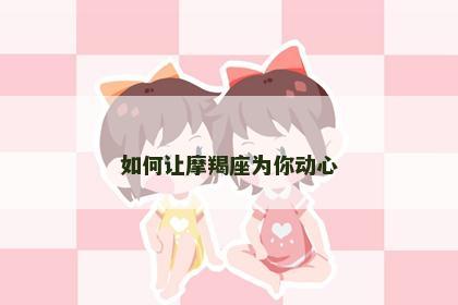 如何让摩羯座为你动心