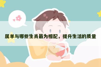 属羊与哪些生肖最为相配，提升生活的质量