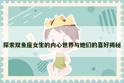 探索双鱼座女生的内心世界与她们的喜好揭秘