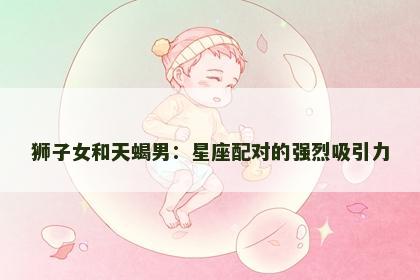 狮子女和天蝎男：星座配对的强烈吸引力