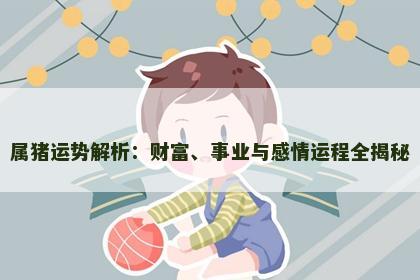 属猪运势解析：财富、事业与感情运程全揭秘