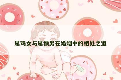 属鸡女与属猴男在婚姻中的相处之道