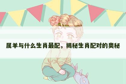 属羊与什么生肖最配，揭秘生肖配对的奥秘