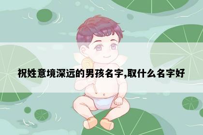 祝姓意境深远的男孩名字,取什么名字好