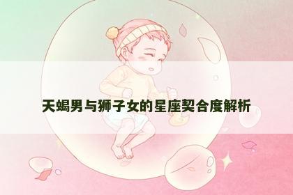 天蝎男与狮子女的星座契合度解析