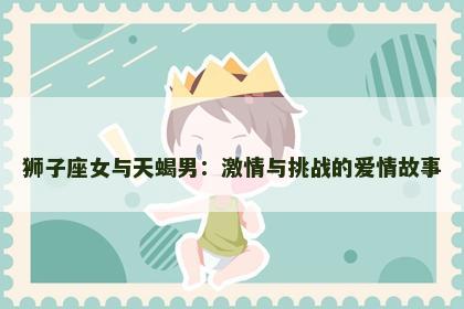 狮子座女与天蝎男：激情与挑战的爱情故事