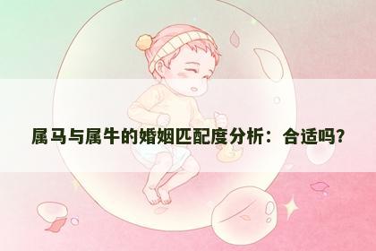 属马与属牛的婚姻匹配度分析：合适吗？