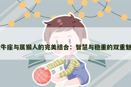 金牛座与属猴人的完美结合：智慧与稳重的双重魅力